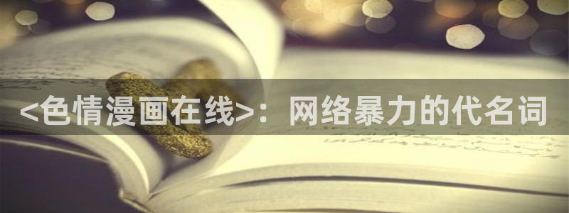 汗汗汗漫画sss：<色情漫画在线>：网络暴力的代名词