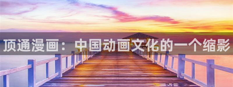 汗汗漫画免费在线阅读入口：顶通漫画：中国动画文化的一个缩影
