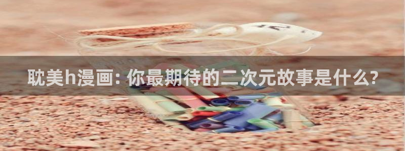 羞羞漫画汗汗漫画网：耽美h漫画: 你最期待的二次元故事是什么?