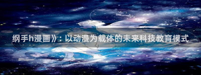 羞羞漫画歪歪汗汗漫画av：纲手h漫画》: 以动漫为载体的未来科技教育模式
