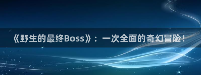 汗汗漫画首页登录羞羞漫画：《野生的最终Boss》：一次全面的奇幻冒险！