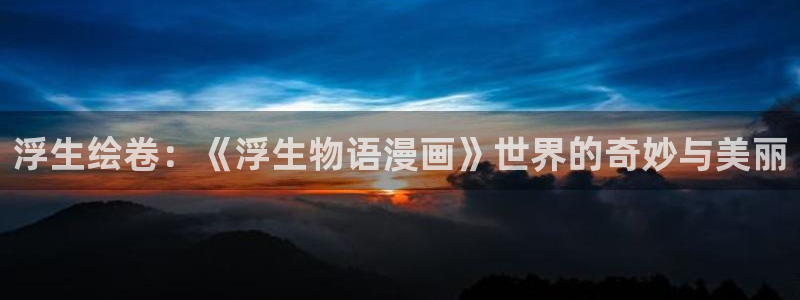 汗汗漫画歪歪：浮生绘卷：《浮生物语漫画》世界的奇妙与美丽