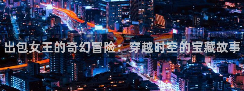 汗汗漫画网sss：出包女王的奇幻冒险：穿越时空的宝藏故事
