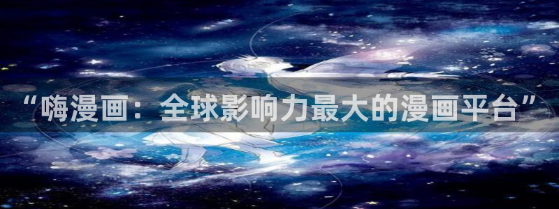 羞羞漫画汗汗漫画妖精动漫羞羞漫画汗汗漫画：“嗨漫画：全球影响力最大的漫画平台”