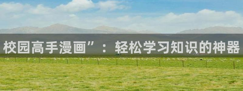 歪歪漫画sss汗汗漫画在线阅读：校园高手漫画”：轻松学习知识的神器